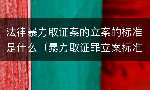 法律暴力取证案的立案的标准是什么（暴力取证罪立案标准）