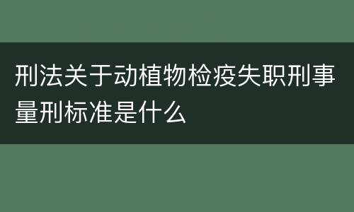 刑法关于动植物检疫失职刑事量刑标准是什么