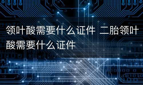 领叶酸需要什么证件 二胎领叶酸需要什么证件