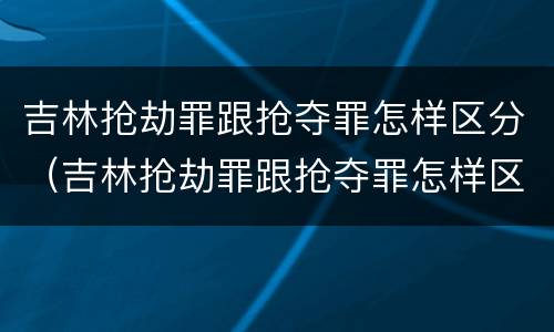 吉林抢劫罪跟抢夺罪怎样区分（吉林抢劫罪跟抢夺罪怎样区分的）