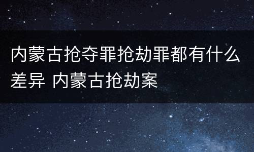 内蒙古抢夺罪抢劫罪都有什么差异 内蒙古抢劫案