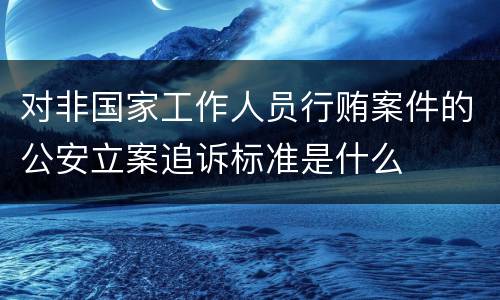 对非国家工作人员行贿案件的公安立案追诉标准是什么
