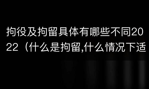 拘役及拘留具体有哪些不同2022（什么是拘留,什么情况下适用拘留）