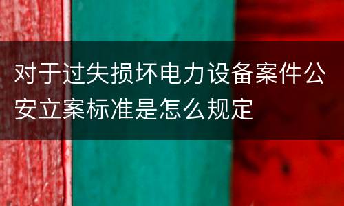对于过失损坏电力设备案件公安立案标准是怎么规定