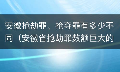 安徽抢劫罪、抢夺罪有多少不同（安徽省抢劫罪数额巨大的标准）