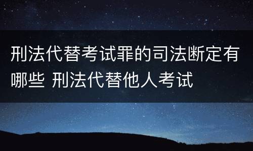 刑法代替考试罪的司法断定有哪些 刑法代替他人考试