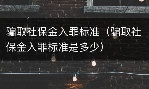 骗取社保金入罪标准（骗取社保金入罪标准是多少）