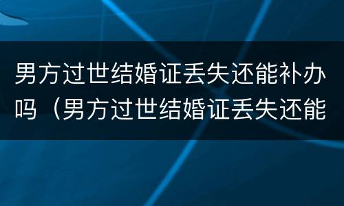 男方过世结婚证丢失还能补办吗（男方过世结婚证丢失还能补办吗要多少钱）