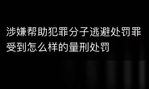 涉嫌帮助犯罪分子逃避处罚罪受到怎么样的量刑处罚