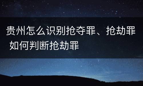 贵州怎么识别抢夺罪、抢劫罪 如何判断抢劫罪