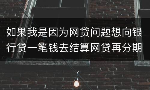 如果我是因为网贷问题想向银行贷一笔钱去结算网贷再分期还给银行可以贷吗