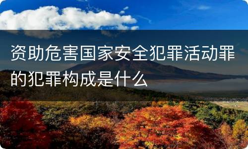 资助危害国家安全犯罪活动罪的犯罪构成是什么