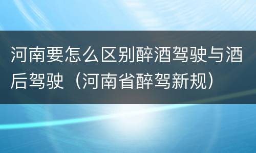 河南要怎么区别醉酒驾驶与酒后驾驶（河南省醉驾新规）