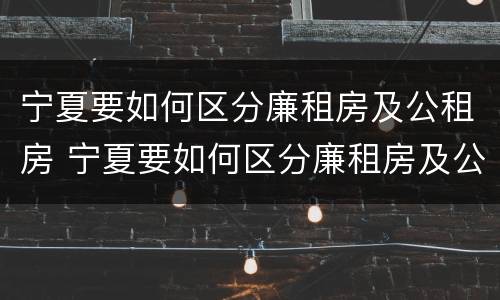 宁夏要如何区分廉租房及公租房 宁夏要如何区分廉租房及公租房呢