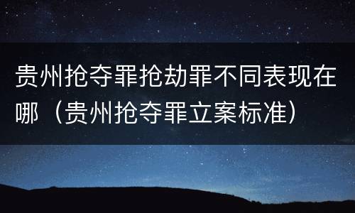 贵州抢夺罪抢劫罪不同表现在哪（贵州抢夺罪立案标准）