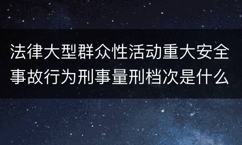 法律大型群众性活动重大安全事故行为刑事量刑档次是什么