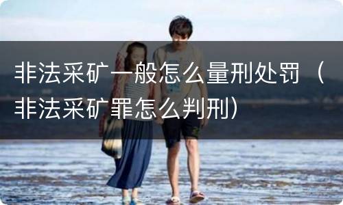 非法采矿一般怎么量刑处罚（非法采矿罪怎么判刑）