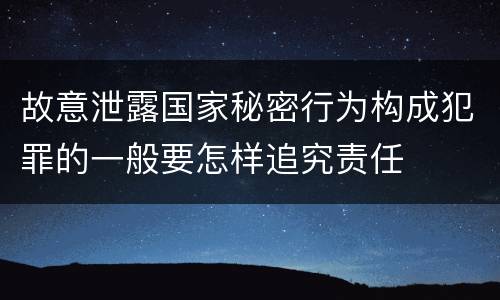 故意泄露国家秘密行为构成犯罪的一般要怎样追究责任