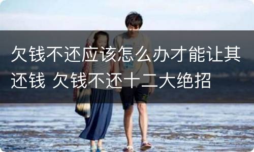 欠钱不还应该怎么办才能让其还钱 欠钱不还十二大绝招