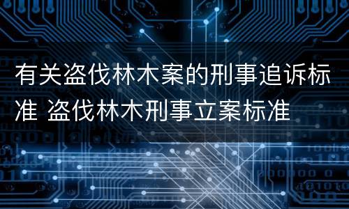 有关盗伐林木案的刑事追诉标准 盗伐林木刑事立案标准