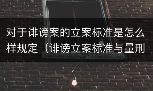 对于诽谤案的立案标准是怎么样规定（诽谤立案标准与量刑标准）