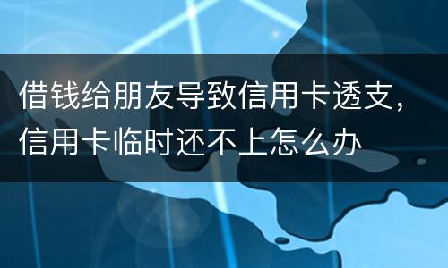 借钱给朋友导致信用卡透支，信用卡临时还不上怎么办