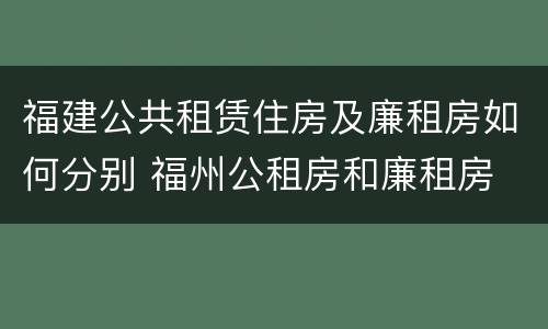 福建公共租赁住房及廉租房如何分别 福州公租房和廉租房