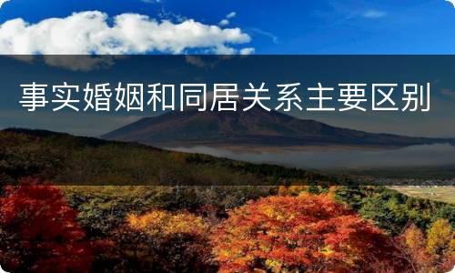 事实婚姻和同居关系主要区别