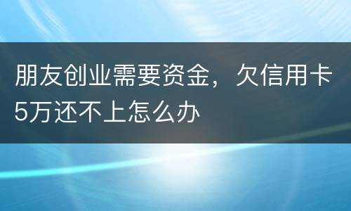 朋友创业需要资金，欠信用卡5万还不上怎么办