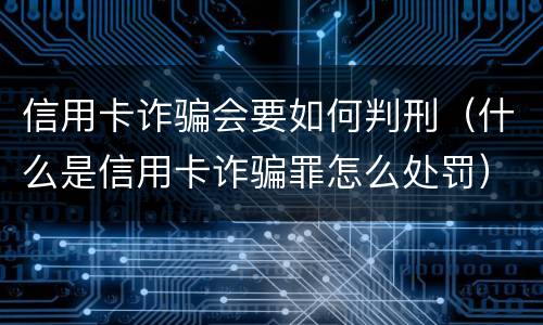 信用卡诈骗会要如何判刑（什么是信用卡诈骗罪怎么处罚）
