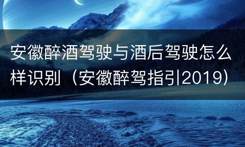 安徽醉酒驾驶与酒后驾驶怎么样识别（安徽醉驾指引2019）