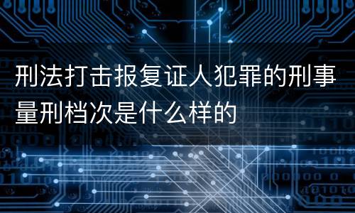 刑法打击报复证人犯罪的刑事量刑档次是什么样的