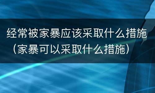 经常被家暴应该采取什么措施（家暴可以采取什么措施）