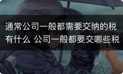 通常公司一般都需要交纳的税有什么 公司一般都要交哪些税收
