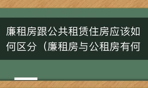 廉租房跟公共租赁住房应该如何区分（廉租房与公租房有何区别）