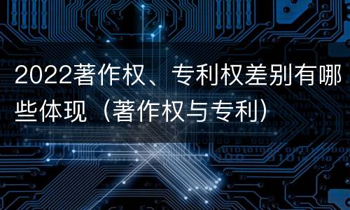 2022著作权、专利权差别有哪些体现（著作权与专利）