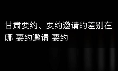 甘肃要约、要约邀请的差别在哪 要约邀请 要约