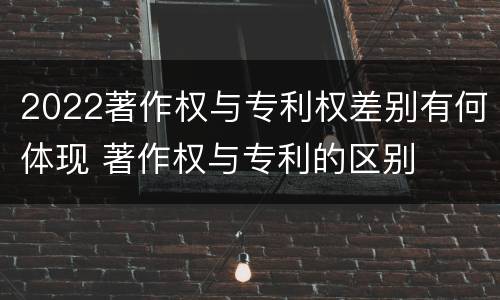 2022著作权与专利权差别有何体现 著作权与专利的区别