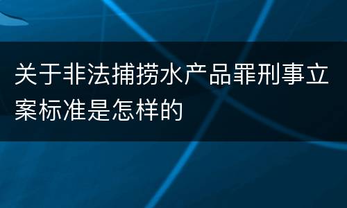 关于非法捕捞水产品罪刑事立案标准是怎样的