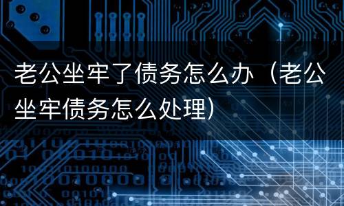 老公坐牢了债务怎么办（老公坐牢债务怎么处理）