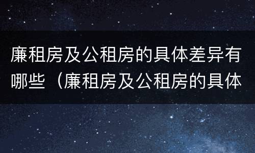 廉租房及公租房的具体差异有哪些（廉租房及公租房的具体差异有哪些问题）