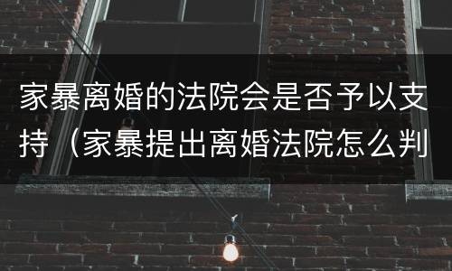 家暴离婚的法院会是否予以支持（家暴提出离婚法院怎么判）
