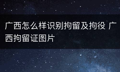 广西怎么样识别拘留及拘役 广西拘留证图片