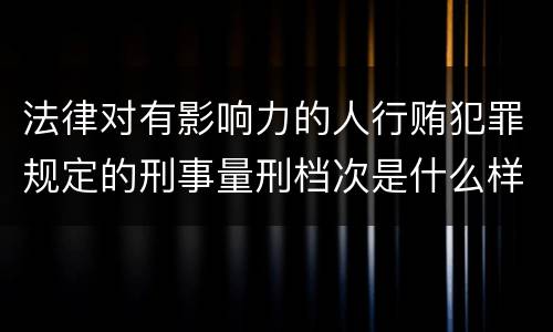 法律对有影响力的人行贿犯罪规定的刑事量刑档次是什么样的