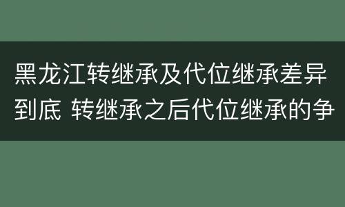 黑龙江转继承及代位继承差异到底 转继承之后代位继承的争议