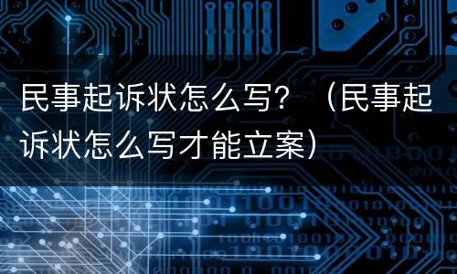 民事起诉状怎么写？（民事起诉状怎么写才能立案）