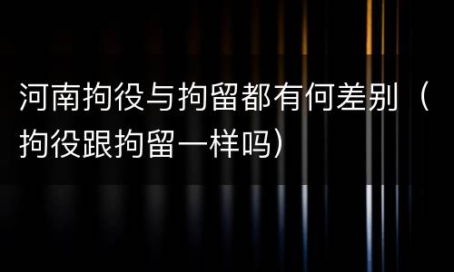 河南拘役与拘留都有何差别（拘役跟拘留一样吗）