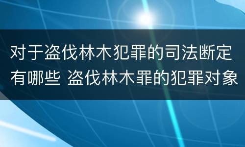 对于盗伐林木犯罪的司法断定有哪些 盗伐林木罪的犯罪对象包括