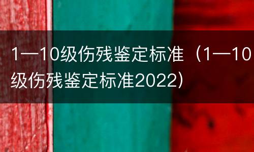 1—10级伤残鉴定标准（1—10级伤残鉴定标准2022）