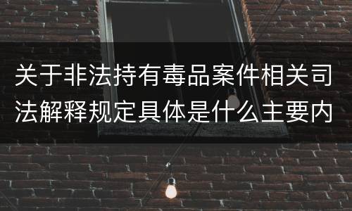 关于非法持有毒品案件相关司法解释规定具体是什么主要内容